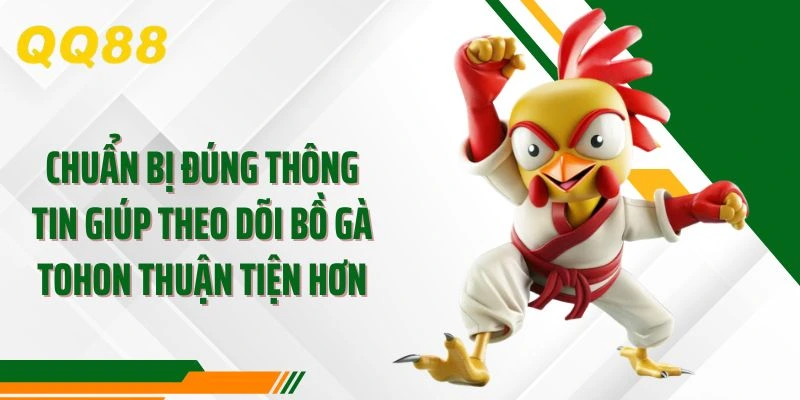 Chuẩn bị đúng thông tin giúp theo dõi bồ gà tohon thuận tiện hơn